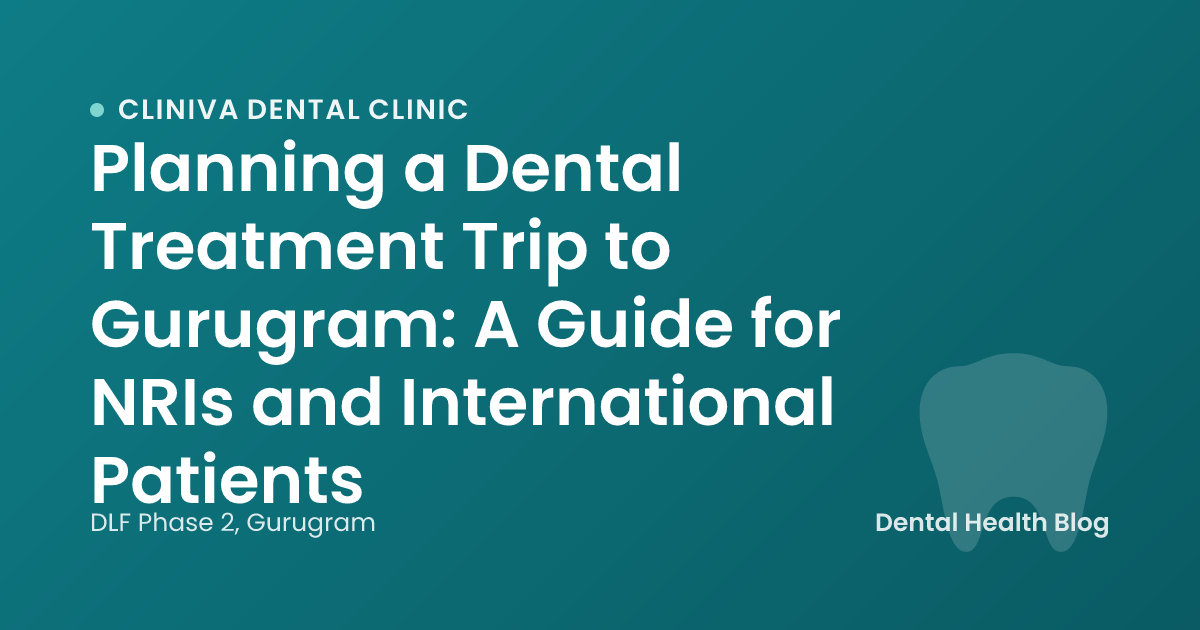 Planning a Dental Treatment Trip to Gurugram: A Guide for NRIs and International Patients