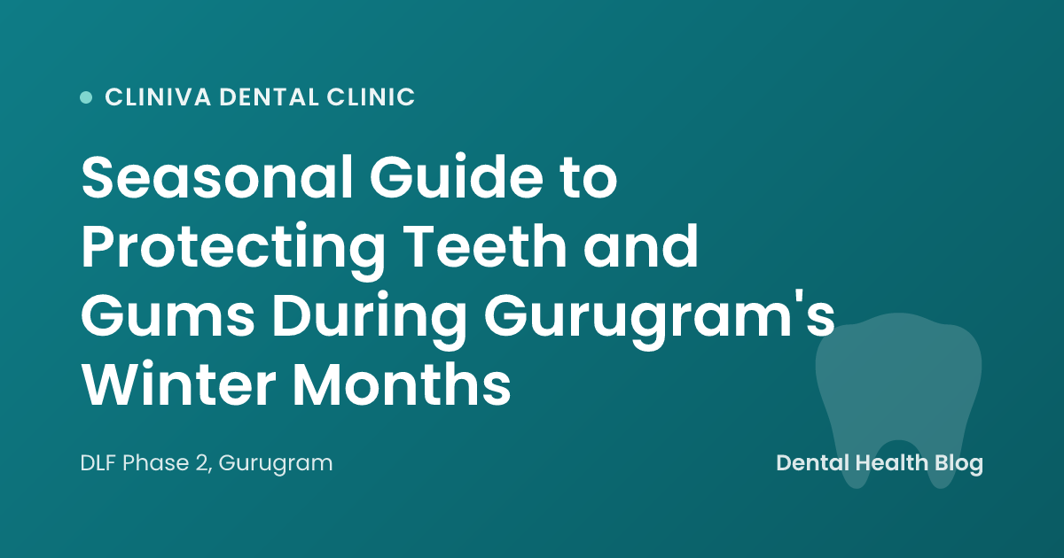 Seasonal Guide to Protecting Teeth and Gums During Gurugram's Winter Months